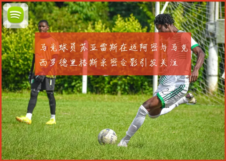 马竞球员苏亚雷斯在迈阿密与马克西罗德里格斯亲密合影引发关注