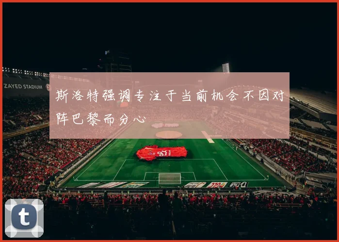 斯洛特强调专注于当前机会不因对阵巴黎而分心