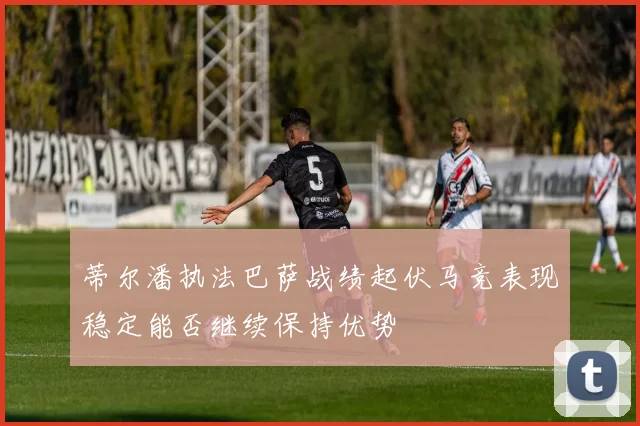 蒂尔潘执法巴萨战绩起伏马竞表现稳定能否继续保持优势