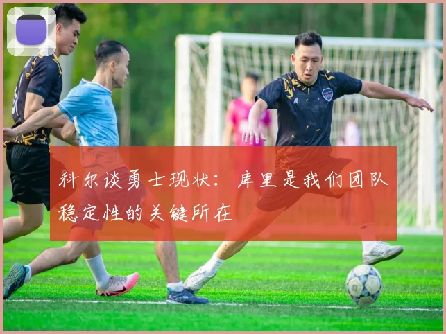 科尔谈勇士现状：库里是我们团队稳定性的关键所在