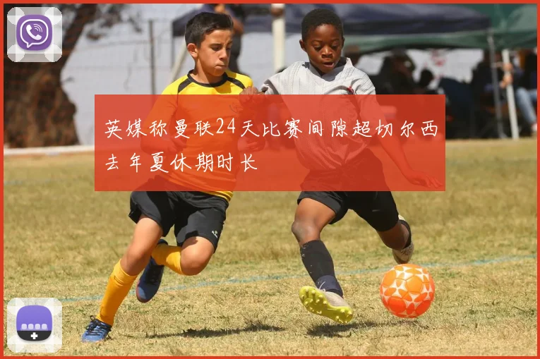 英媒称曼联24天比赛间隙超切尔西去年夏休期时长