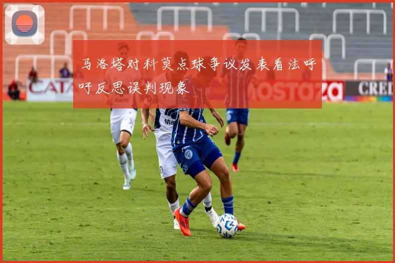马洛塔对科莫点球争议发表看法呼吁反思误判现象