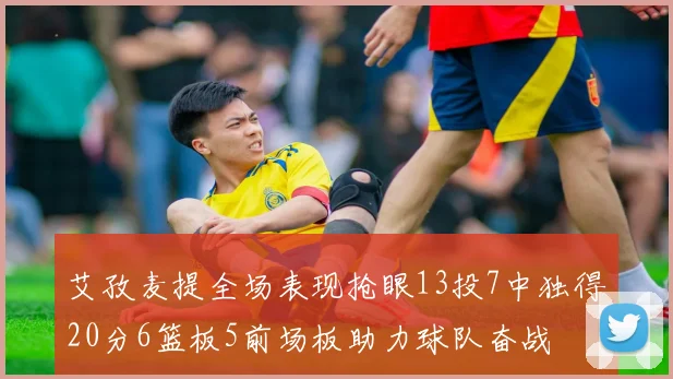 艾孜麦提全场表现抢眼13投7中独得20分6篮板5前场板助力球队奋战