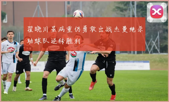 翟晓川虽病重仍勇敢出战杰曼绝杀助球队逆转胜利