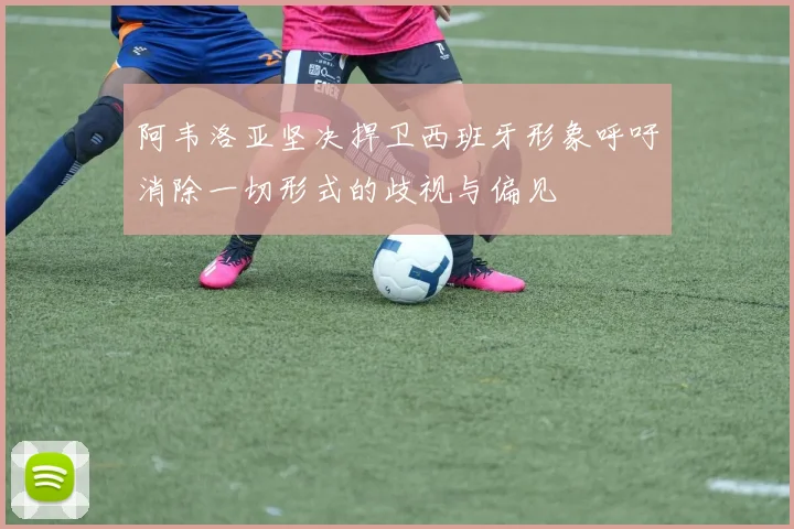阿韦洛亚坚决捍卫西班牙形象呼吁消除一切形式的歧视与偏见