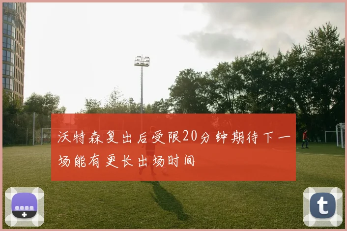 沃特森复出后受限20分钟期待下一场能有更长出场时间