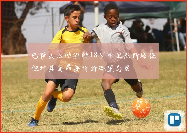 巴萨关注特温特18岁中卫尼斯塔德但对其高昂要价持观望态度