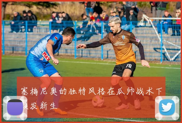 塞梅尼奥的独特风格在瓜帅战术下焕发新生